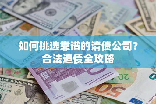 武汉如何挑选靠谱的清债公司?合法追债全攻略 武汉如何挑选靠谱的清债公司?合法追债全攻略