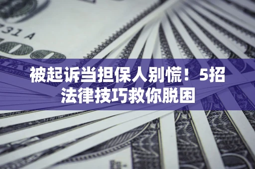 武汉被起诉当担保人别慌！5招法律技巧救你脱困
