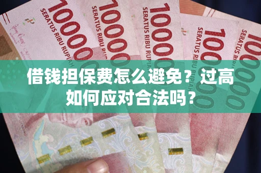 武汉借钱担保费怎么避免？过高如何应对合法吗？