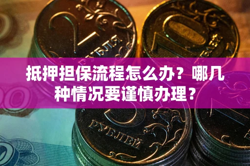 武汉抵押担保流程怎么办？哪几种情况要谨慎办理？