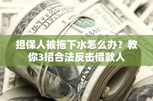 武汉担保人被拖下水怎么办？教你3招合法反击借款人