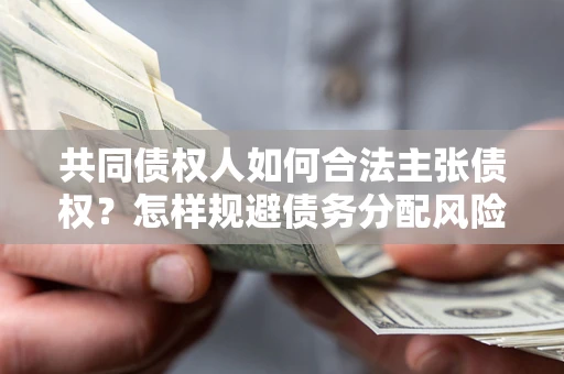 武汉共同债权人如何合法主张债权？怎样规避债务分配风险？