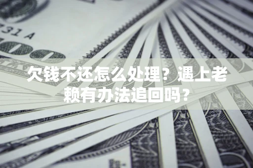 武汉欠钱不还怎么处理？遇上老赖有办法追回吗？