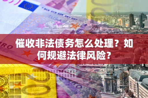 武汉催收非法债务怎么处理？如何规避法律风险？