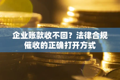 武汉企业账款收不回？法律合规催收的正确打开方式
