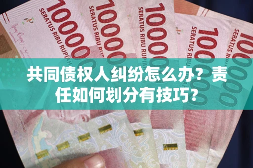 武汉共同债权人纠纷怎么办？责任如何划分有技巧？