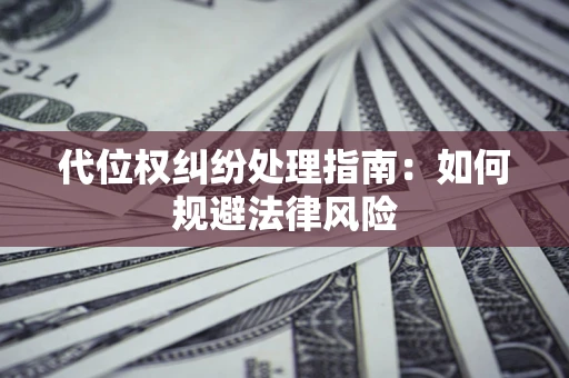 武汉代位权纠纷处理指南:如何规避法律风险 武汉代位权纠纷处理指南:如何规避法律风险