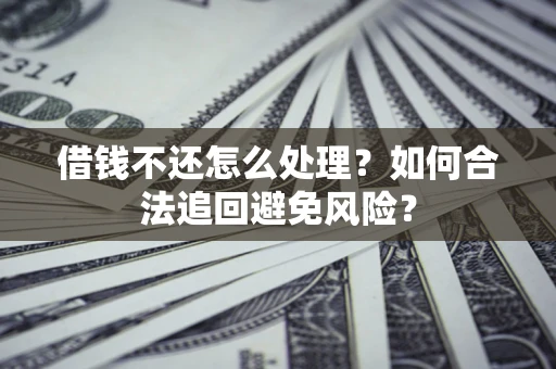 武汉借钱不还怎么处理？如何合法追回避免风险？