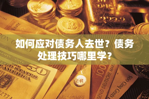 武汉如何应对债务人去世？债务处理技巧哪里学？