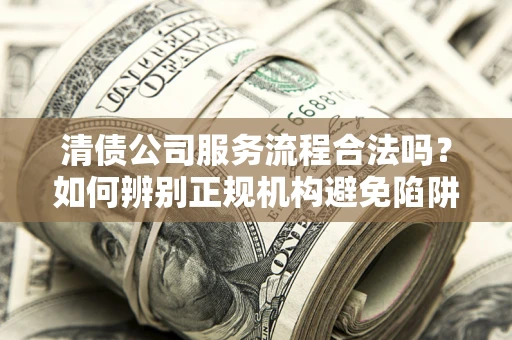 武汉清债公司服务流程合法吗？如何辨别正规机构避免陷阱？