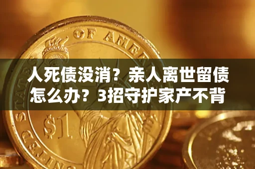 武汉人死债没消？亲人离世留债怎么办？3招守护家产不背锅