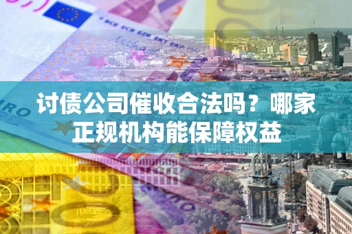 武汉讨债公司催收合法吗？哪家正规机构能保障权益