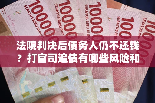武汉法院判决后债务人仍不还钱？打官司追债有哪些风险和技巧？