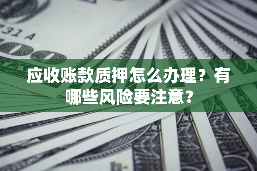 武汉应收账款质押怎么办理？有哪些风险要注意？