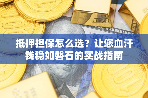 武汉抵押担保怎么选？让您血汗钱稳如磐石的实战指南