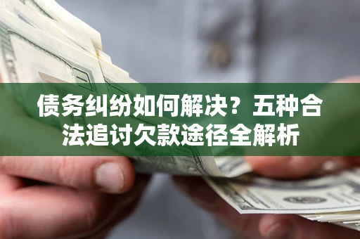 武汉债务纠纷如何解决？五种合法追讨欠款途径全解析