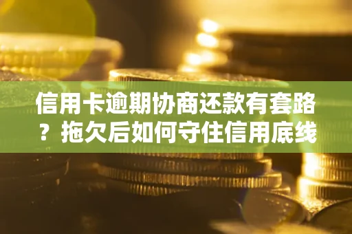武汉信用卡逾期协商还款有套路？拖欠后如何守住信用底线？