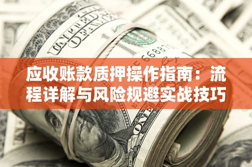 武汉应收账款质押操作指南:流程详解与风险规避实战技巧 武汉应收账款质押操作指南:流程详解与风险规避实战技巧