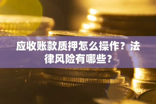 武汉应收账款质押怎么操作？法律风险有哪些？
