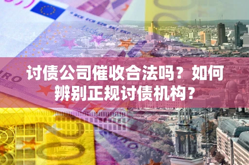武汉讨债公司催收合法吗？如何辨别正规讨债机构？
