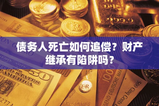 武汉债务人死亡如何追偿？财产继承有陷阱吗？