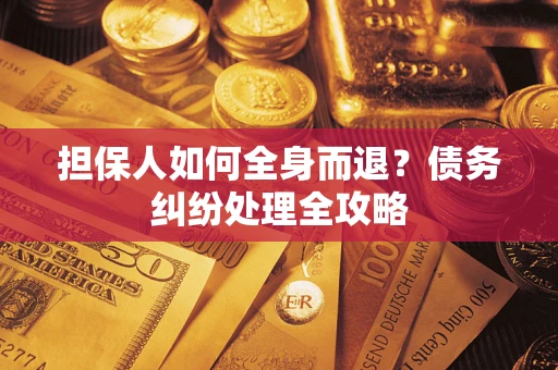 武汉担保人如何全身而退？债务纠纷处理全攻略