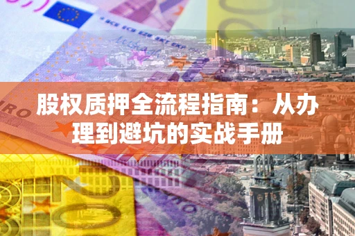 武汉股权质押全流程指南：从办理到避坑的实战手册