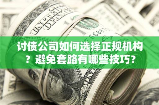 武汉讨债公司如何选择正规机构？避免套路有哪些技巧？