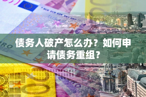 武汉债务人破产怎么办？如何申请债务重组？