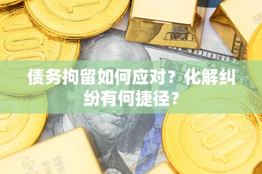 武汉债务拘留如何应对？化解纠纷有何捷径？