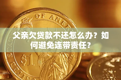 武汉父亲欠贷款不还怎么办？如何避免连带责任？