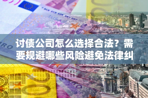 武汉讨债公司怎么选择合法?需要规避哪些风险避免法律纠纷? 武汉讨债公司怎么选择合法?需要规避哪些风险避免法律纠纷?