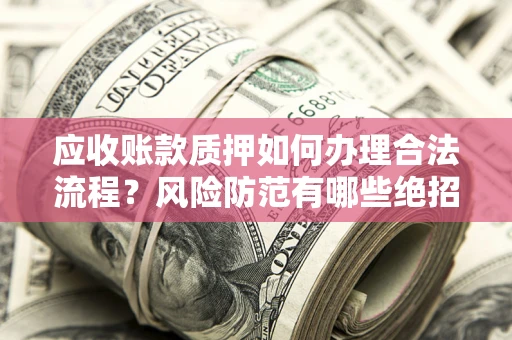 武汉应收账款质押如何办理合法流程？风险防范有哪些绝招？