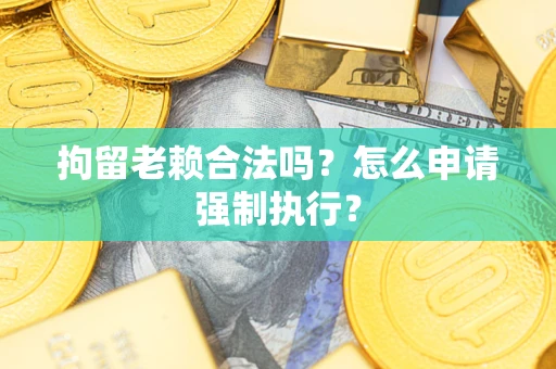 武汉拘留老赖合法吗？怎么申请强制执行？