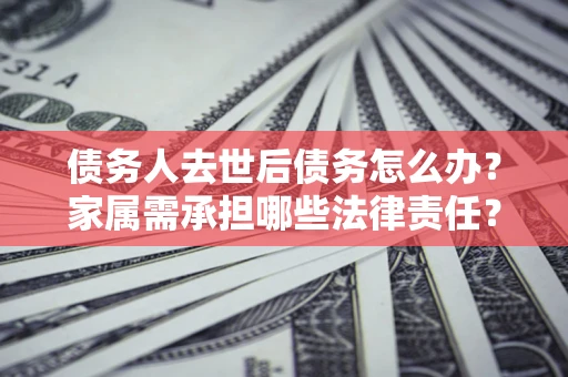武汉债务人去世后债务怎么办？家属需承担哪些法律责任？