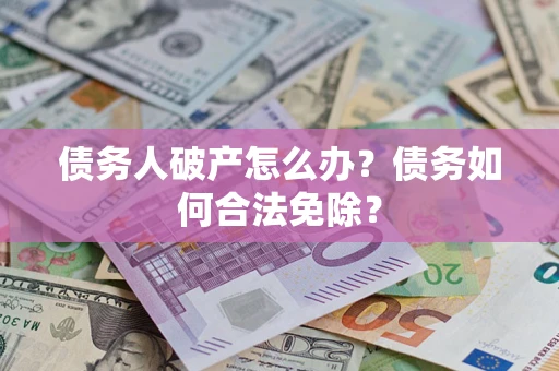 武汉债务人破产怎么办？债务如何合法免除？