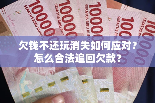 武汉欠钱不还玩消失如何应对？怎么合法追回欠款？