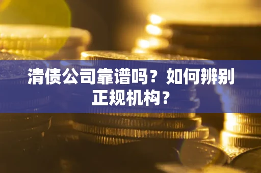 武汉清债公司靠谱吗？如何辨别正规机构？