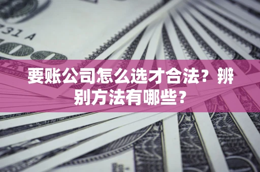 武汉要账公司怎么选才合法？辨别方法有哪些？