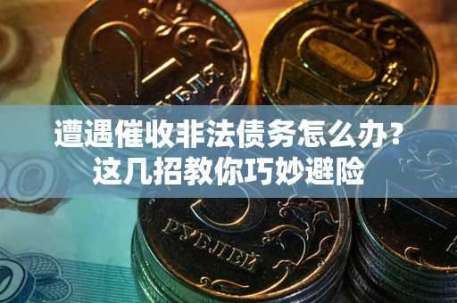 武汉遭遇催收非法债务怎么办？这几招教你巧妙避险