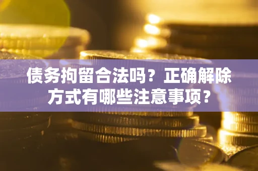 武汉债务拘留合法吗？正确解除方式有哪些注意事项？