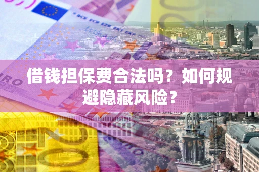 武汉借钱担保费合法吗？如何规避隐藏风险？
