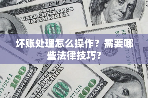 武汉坏账处理怎么操作？需要哪些法律技巧？