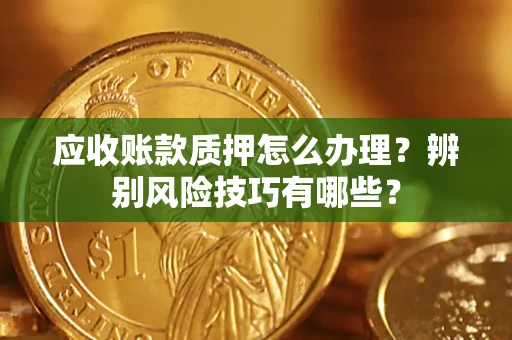 武汉应收账款质押怎么办理？辨别风险技巧有哪些？