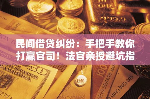 武汉民间借贷纠纷：手把手教你打赢官司！法官亲授避坑指南