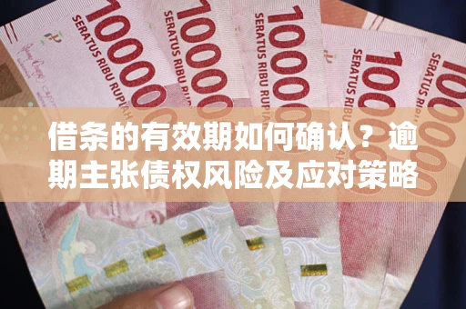武汉借条的有效期如何确认？逾期主张债权风险及应对策略？