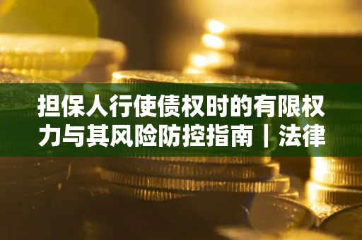 武汉担保人行使债权时的有限权力与其风险防控指南｜法律实务解析