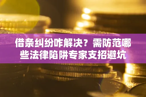 武汉借条纠纷咋解决？需防范哪些法律陷阱专家支招避坑