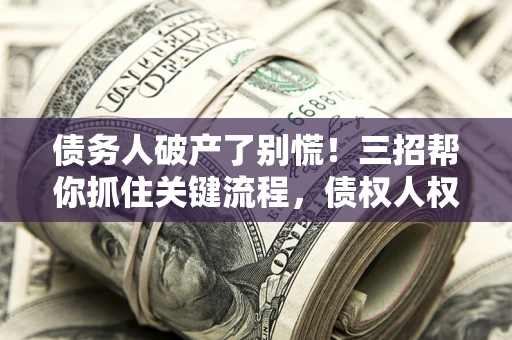 武汉债务人破产了别慌！三招帮你抓住关键流程，债权人权益不再缩水
