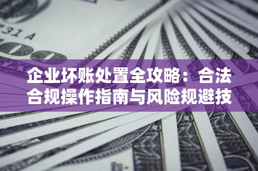 武汉企业坏账处置全攻略：合法合规操作指南与风险规避技巧解析